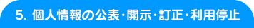 5. 個人情報の公表・開示・訂正・利用停止 5. 個人情報の公表・開示・訂正・利用停止