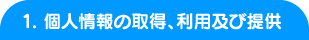 1. 個人情報の取得、利用及び提供 1. 個人情報の取得、利用及び提供